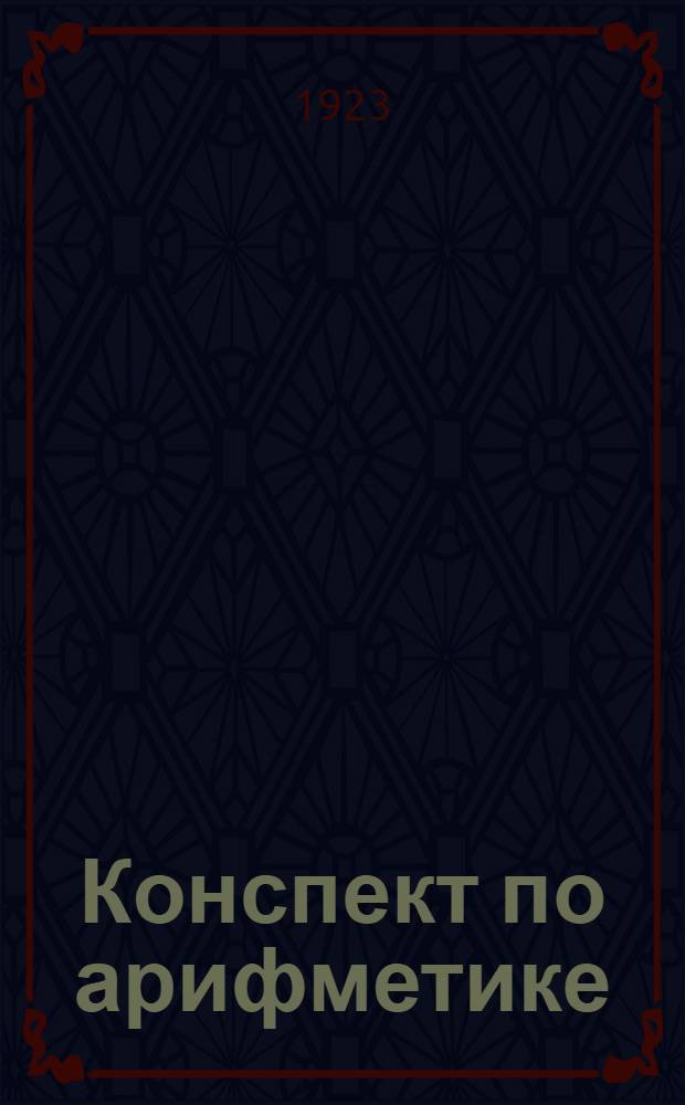 Конспект по арифметике : (Сост. применительно к программе для шк. агентов ТОГПУ)