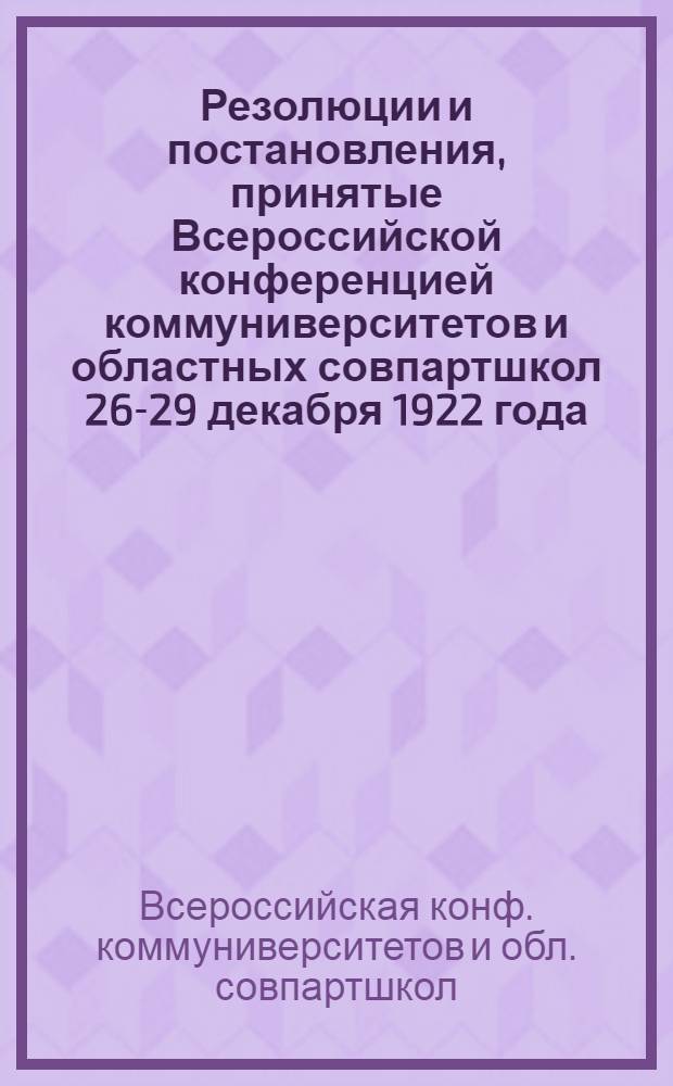 Резолюции и постановления, принятые Всероссийской конференцией коммуниверситетов и областных совпартшкол 26-29 декабря 1922 года, Москва