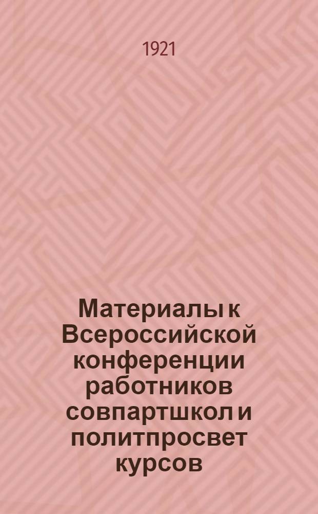 Материалы к Всероссийской конференции работников совпартшкол и политпросвет курсов, 15-20 дек. 1921 г. Вып.1