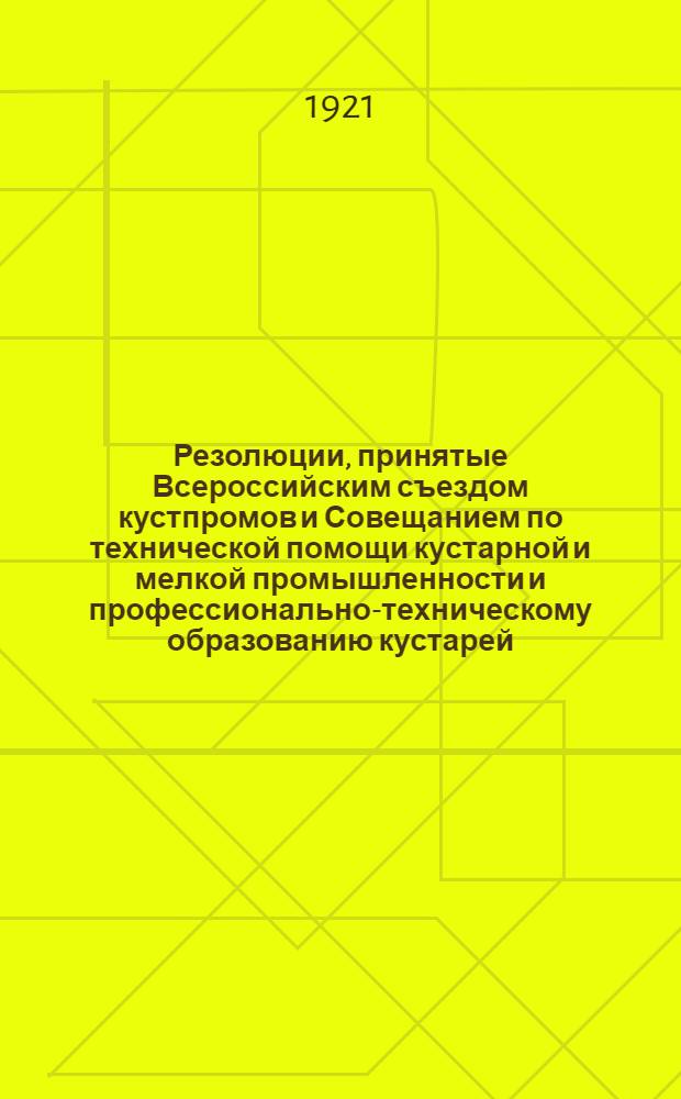 Резолюции, принятые Всероссийским съездом кустпромов и Совещанием по технической помощи кустарной и мелкой промышленности и профессионально-техническому образованию кустарей, состоявшимися в Москве 10-13 ноября 1921 г.