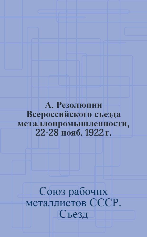 А. Резолюции Всероссийского съезда металлопромышленности, 22-28 нояб. 1922 г.; Б. Заключительная речь пред. съезда тов. П.И.Судакова / Всерос. съезд металлопром-сти