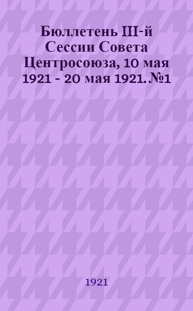Бюллетень III-й Сессии Совета Центросоюза, 10 мая 1921 - 20 мая 1921. № 1