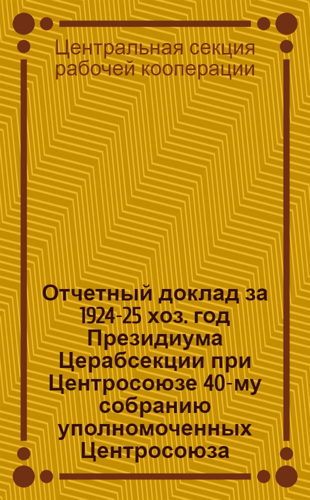 Отчетный доклад за 1924-25 хоз. год Президиума Церабсекции при Центросоюзе 40-му собранию уполномоченных Центросоюза