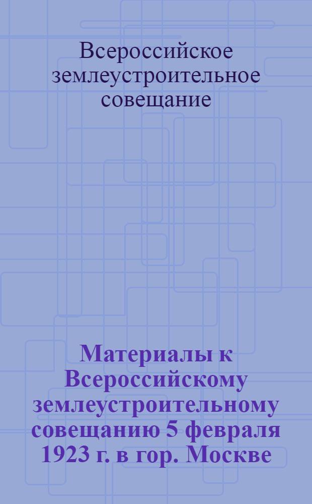 Материалы к Всероссийскому землеустроительному совещанию 5 февраля 1923 г. в гор. Москве