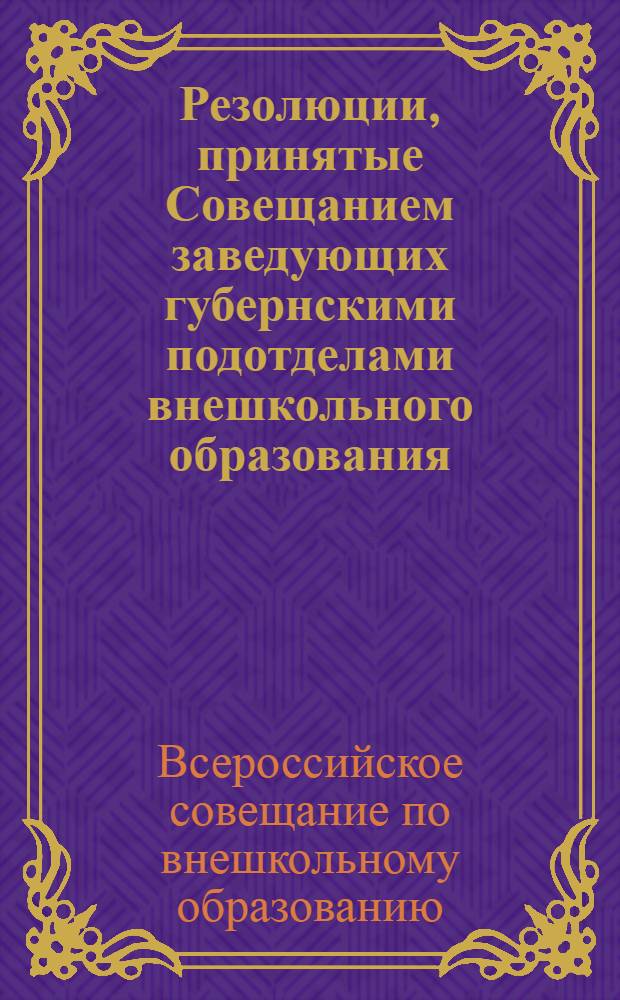 Резолюции, принятые Совещанием заведующих губернскими подотделами внешкольного образования, происходившим при Народном комиссариате по просвещению с 24-го по 28-е января 1919 года