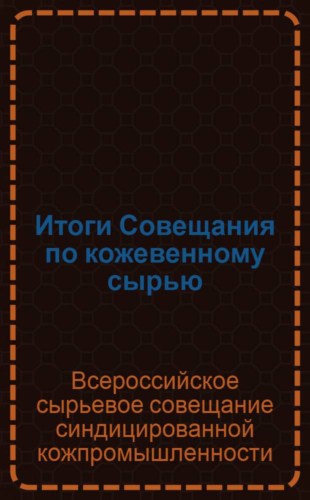 Итоги Совещания по кожевенному сырью : Москва, 16-19 июля 1923 г