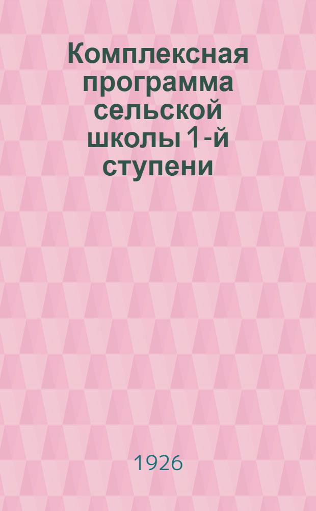 Комплексная программа сельской школы 1-й ступени : (Пособие для проведения волост. конф.)