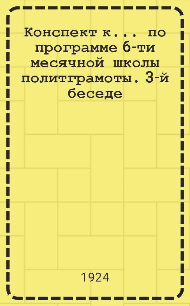 Конспект к ... по программе 6-ти месячной школы политграмоты. 3-й беседе