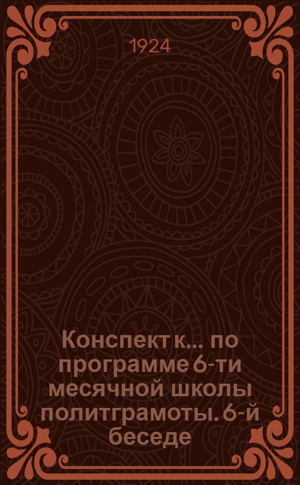 Конспект к ... по программе 6-ти месячной школы политграмоты. 6-й беседе