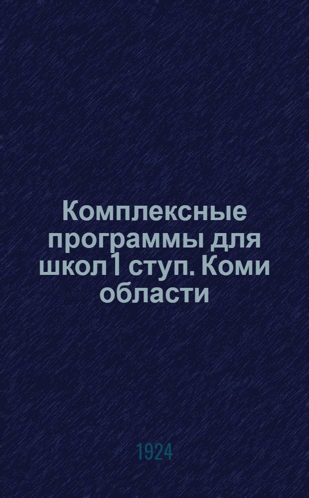 Комплексные программы для школ 1 ступ. Коми области : Разработаны на Курсах по переподгот. народ. учителей в 1924 г