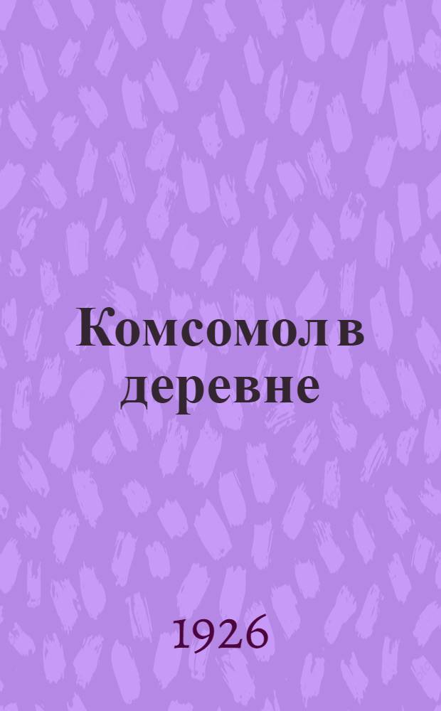 Комсомол в деревне : По материалам выбороч. обследования дерев. ячеек на 1-е дек. 1925 г