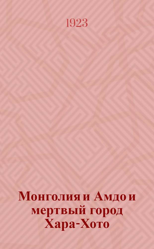 Монголия и Амдо и мертвый город Хара-Хото : Экспедиция Рус. геогр. о-ва в Нагорной Азии
