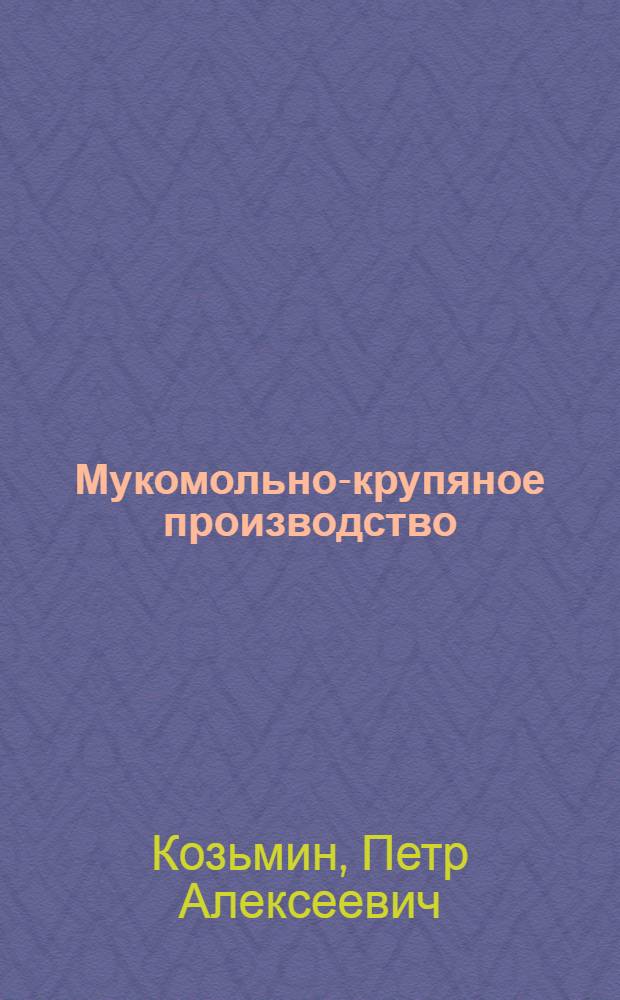 Мукомольно-крупяное производство : Практ. и теорет. рук. для крупчатников, техников и инж. по мукомольно-крупяному пр-ву и постройке мельниц