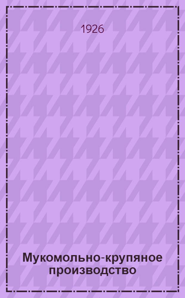 Мукомольно-крупяное производство : Практ. и теорет. рук. для крупчатников, техников и инж. по мукомольно-крупяному пр-ву и постройке мельниц