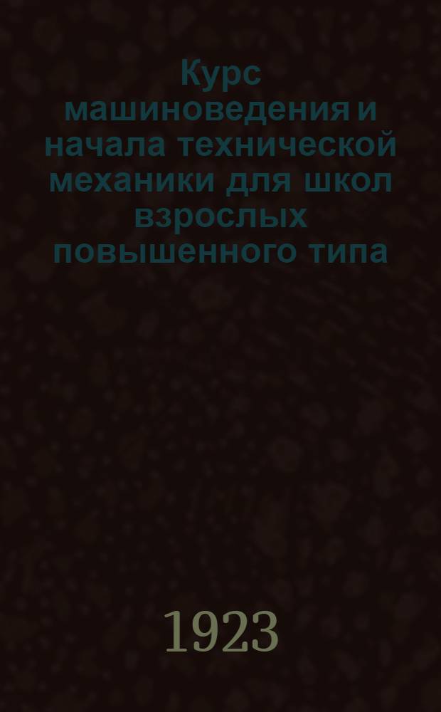 Курс машиноведения и начала технической механики для школ взрослых повышенного типа, рабфаков и самообразования