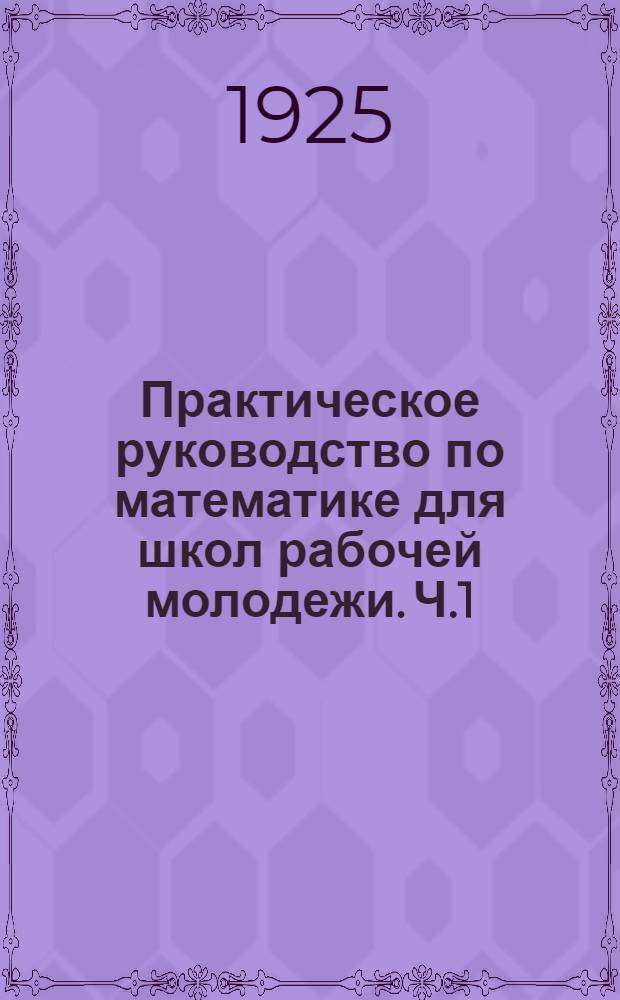 Практическое руководство по математике для школ рабочей молодежи. Ч.1