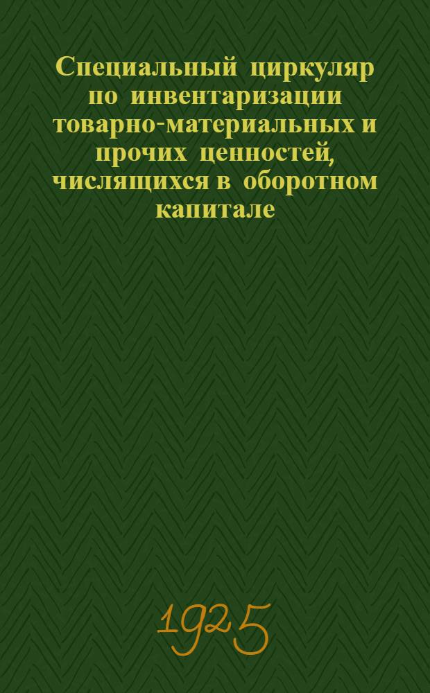 Специальный циркуляр по инвентаризации товарно-материальных и прочих ценностей, числящихся в оборотном капитале : Зав. цехами и отд., начальникам мастерских з-да и подсоб. предприятий
