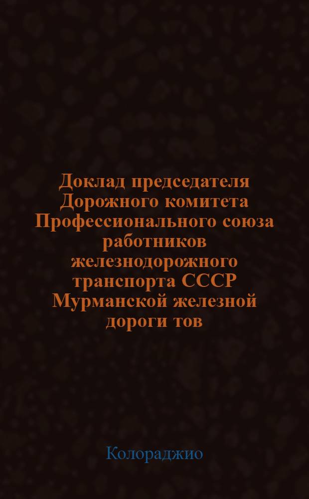 Доклад председателя Дорожного комитета Профессионального союза работников железнодорожного транспорта СССР Мурманской железной дороги тов. Колораджио на VI Дорожном с'езде