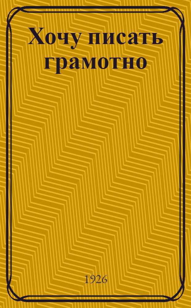 Хочу писать грамотно : Правила правописания, наиболее часто нарушаемые учащимися : Орфогр. тетрадь-справ