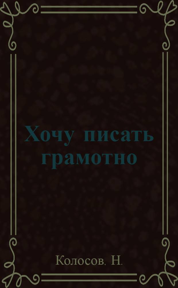 Хочу писать грамотно : Правила правописания, наиболее часто нарушаемые учащимися : Орфогр. справ