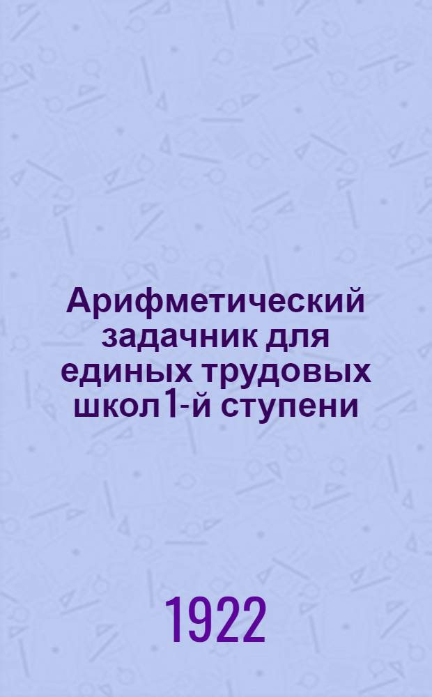 Арифметический задачник для единых трудовых школ 1-й ступени : В 3 вып. Вып.1 : Задачи, примеры и вопросы на числа первой сотни