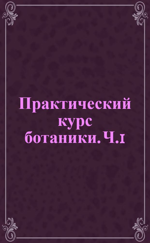 Практический курс ботаники. Ч.1 : Строение растений