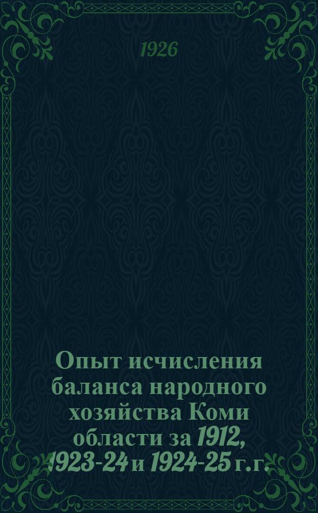 Опыт исчисления баланса народного хозяйства Коми области за 1912, 1923-24 и 1924-25 г.г. (1-я часть) и контрольные цифры народного хозяйства области на 1925-26 и 1926-27 г.г. (2-я часть)