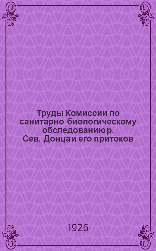 Труды Комиссии по санитарно-биологическому обследованию р. Сев.-Донца и его притоков (Лопани и Уд)