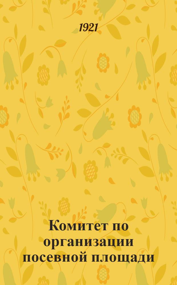 Комитет по организации посевной площади (Упосевком) : Декреты, постановления и инструкции по поднятию сел. крест. хоз-ва
