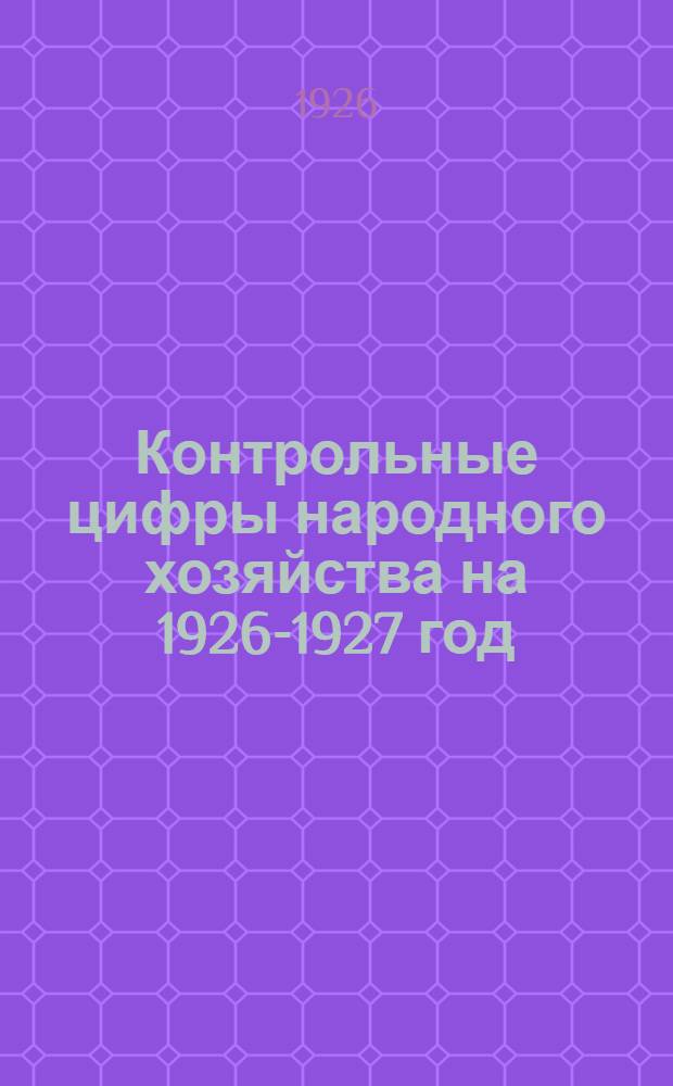 Контрольные цифры народного хозяйства на 1926-1927 год : Докл. Комис. по контрол. цифрам утв. Президиумом Госплана СССР 18 авг. 1926 г