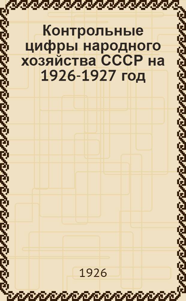 Контрольные цифры народного хозяйства СССР на 1926-1927 год : Докл. Комис. по контрол. цифрам утв. Президиумом Госплана СССР 18 авг. 1926 г