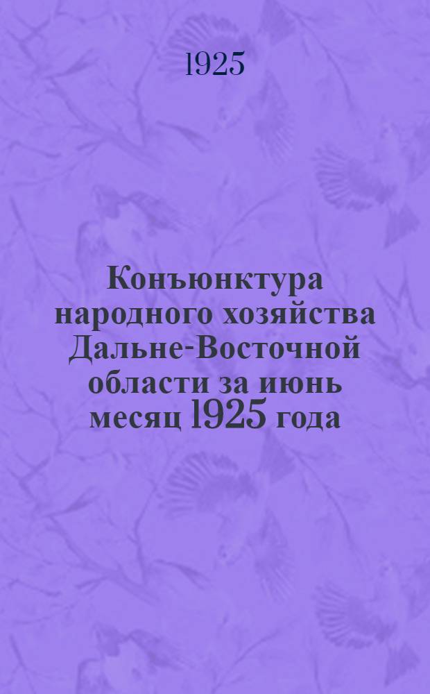 Конъюнктура народного хозяйства Дальне-Восточной области за июнь месяц 1925 года : По материалам Бюро конъюнктур. совета Дальплана