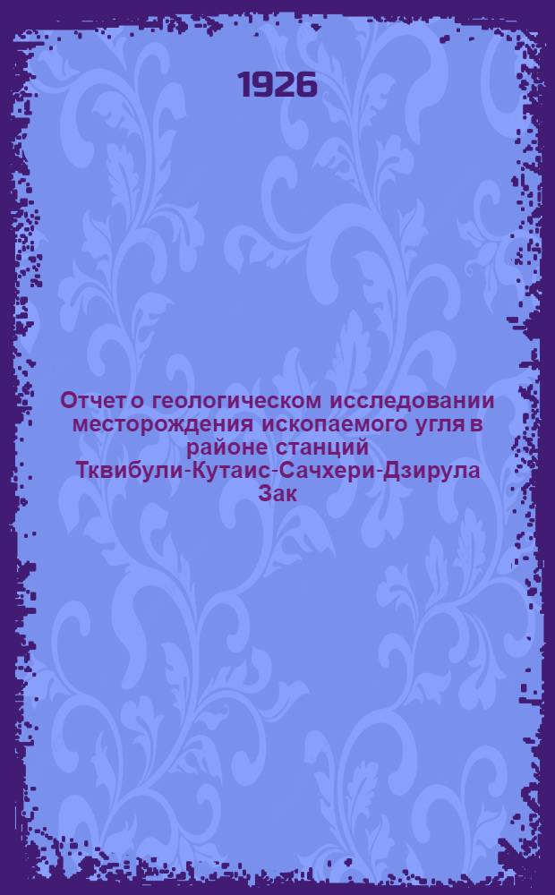 Отчет о геологическом исследовании месторождения ископаемого угля в районе станций Тквибули-Кутаис-Сачхери-Дзирула Зак. ж. д.