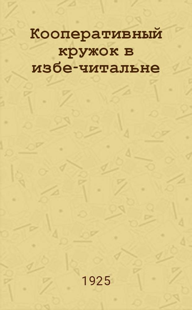 Кооперативный кружок в избе-читальне : В помощь рук. : Сб. ст. и материалов