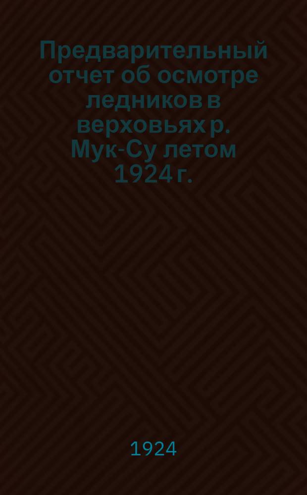 Предварительный отчет об осмотре ледников в верховьях р. Мук-Су летом 1924 г.