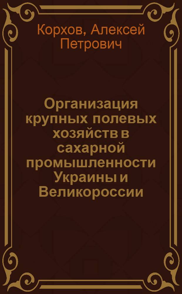 Организация крупных полевых хозяйств в сахарной промышленности Украины и Великороссии : (Практ. вопр. современности)