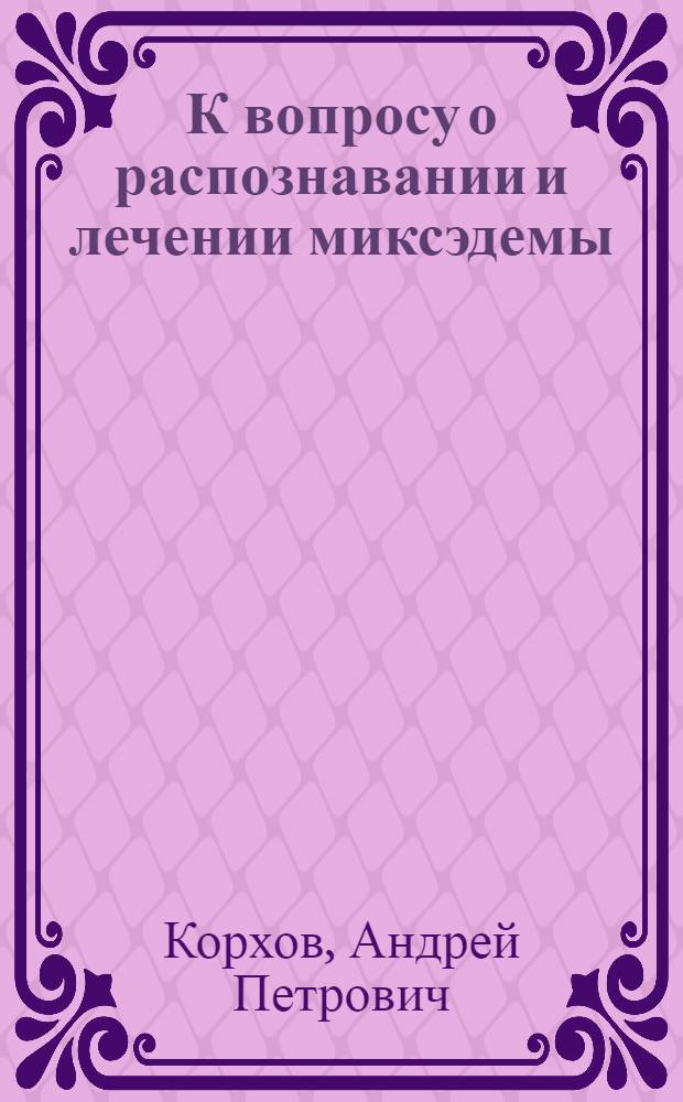 К вопросу о распознавании и лечении миксэдемы : (Доложено в Терапевт. секции Мед. о-ва при Крым. ун-те, апр. 1924 г. Из Пропедевт. терапевт. клиники Крым. ун-та)