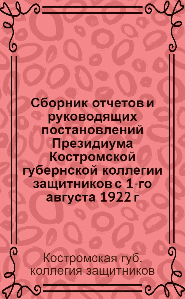 Сборник отчетов и руководящих постановлений Президиума Костромской губернской коллегии защитников с 1-го августа 1922 г. по 1-е июля 1924 г.
