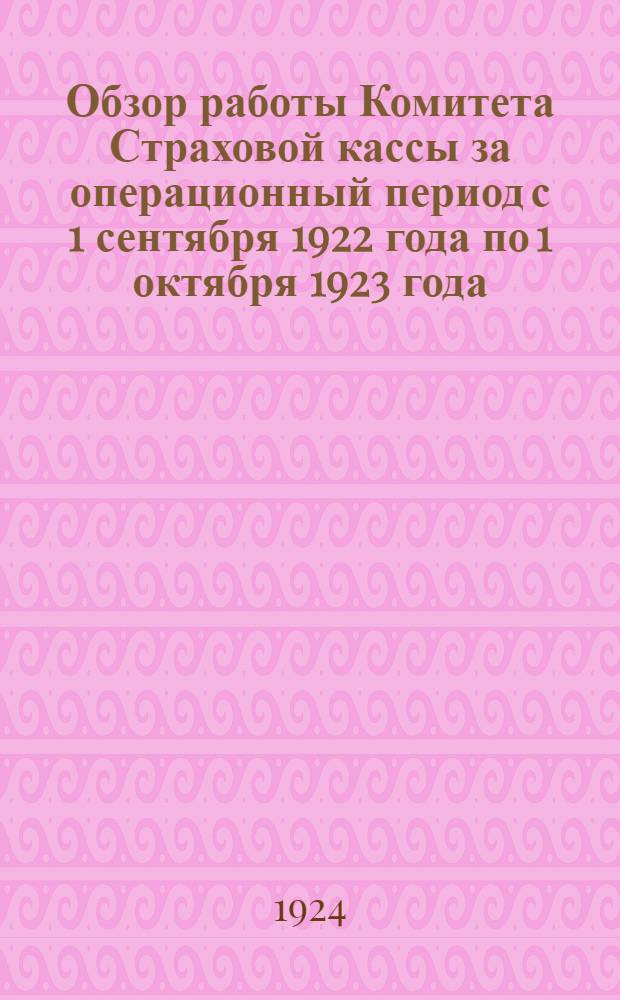 Обзор работы Комитета Страховой кассы за операционный период с 1 сентября 1922 года по 1 октября 1923 года : К 4-й Страх. конф