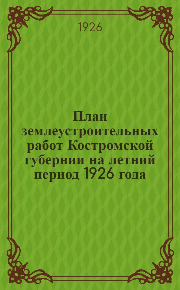 План землеустроительных работ Костромской губернии на летний период 1926 года : (3-й и 4-й кв. 1925-26 и 1-й кв. 1926-27 г.)