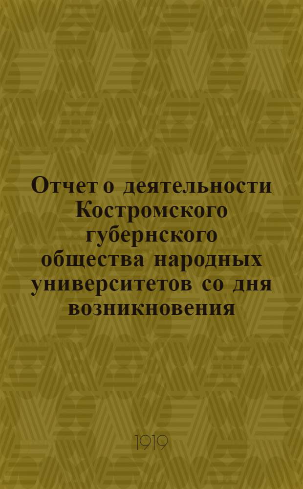 Отчет о деятельности Костромского губернского общества народных университетов со дня возникновения (24 апреля 1918 г.) по 30 июня 1919 г.