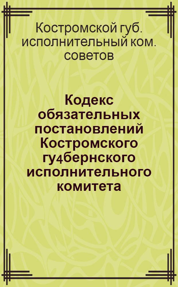 Кодекс обязательных постановлений Костромского гу4бернского исполнительного комитета : Изд. 1924 г