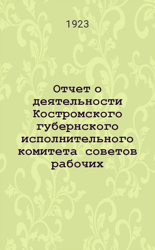 Отчет о деятельности Костромского губернского исполнительного комитета советов рабочих, крестьянских и красноармейских депутатов за 1923 год
