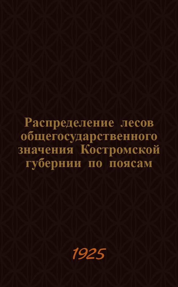 Распределение лесов общегосударственного значения Костромской губернии по поясам, асортиментов по разрядам : Утв. Президиумом Костром. губисполкома от 21 мая 1925 г
