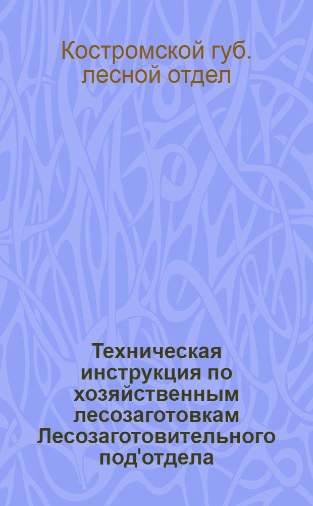 Техническая инструкция по хозяйственным лесозаготовкам Лесозаготовительного под'отдела (Гублесзага) Костромского гублесотдела