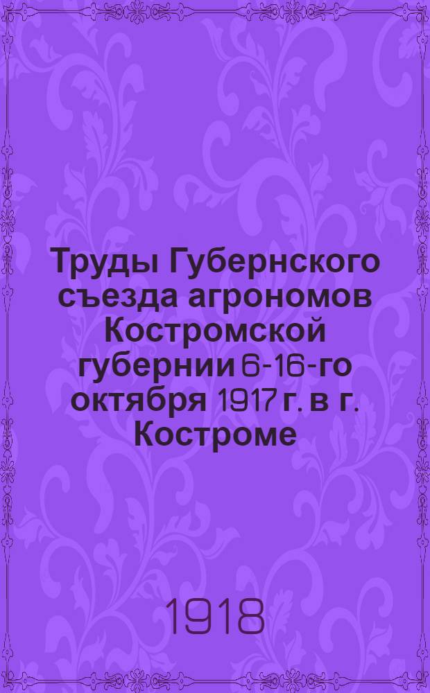 Труды Губернского съезда агрономов Костромской губернии 6-16-го октября 1917 г. в г. Костроме