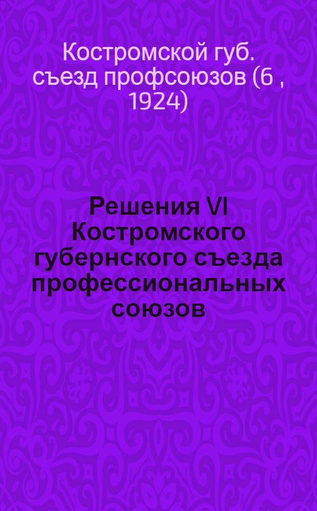 Решения VI Костромского губернского съезда профессиональных союзов : (13-18 дек. 1924 г.)