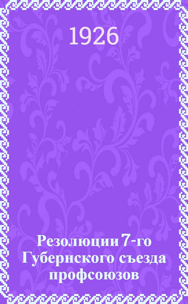 Резолюции 7-го Губернского съезда профсоюзов : 14-19 янв. 1926 г