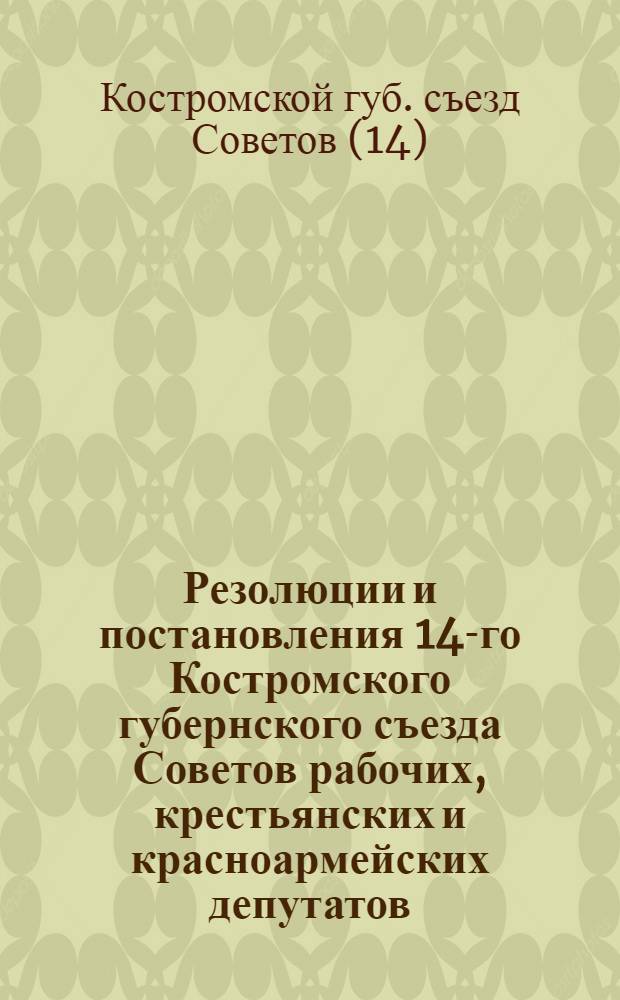 Резолюции и постановления 14-го Костромского губернского съезда Советов рабочих, крестьянских и красноармейских депутатов : 20-25 дек. 1923 г