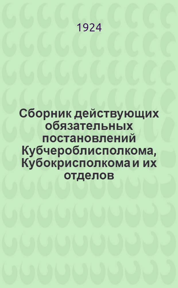 Сборник действующих обязательных постановлений Кубчероблисполкома, Кубокрисполкома и их отделов. Вып.1
